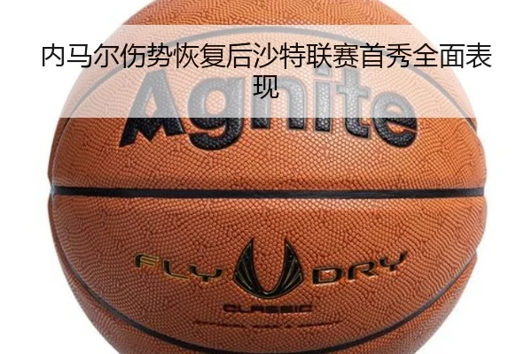 内马尔伤势恢复后沙特联赛首秀全面表现 - lol